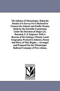 portada the isthmus of tehuantepec: being the results of a survey for a railroad to connect the atlantic and pacific oceans, made by the scientific commis (en Inglés)