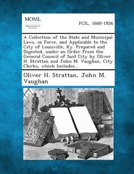 portada A Collection of the State and Municipal Laws, in Force, and Applicable to the City of Louisville, KY. Prepared and Digested, Under an Order from the (in English)