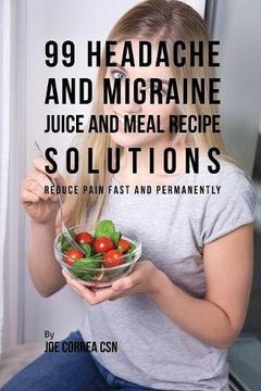 portada 99 Headache and Migraine Juice and Meal Recipe Solutions: Reduce Pain Fast and Permanently
