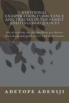 portada Emotional Exasperation, Turbulence and Trauma in the family and its Consequences: the discipline in the children are better than diamond, gold, silver (en Inglés)