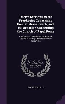 portada Twelve Sermons on the Prophecies Concerning the Christian Church, and, in Particular, Concerning the Church of Papal Rome: Preached in Lincoln's-Inn-C