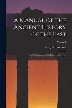 portada A Manual of the Ancient History of the East: To the Commencement of the Median Wars; Volume 1 (en Inglés)