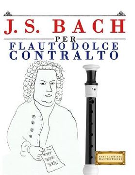 portada J. S. Bach Per Flauto Dolce Contralto: 10 Pezzi Facili Per Flauto Dolce Contralto Libro Per Principianti (en Italiano)