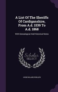 portada A List Of The Sheriffs Of Cardiganshire, From A.d. 1539 To A.d. 1868: With Genealogical And Historical Notes (in English)