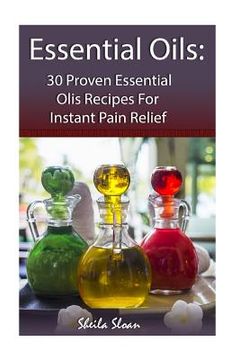 portada Essential Oils: 30 Proven Essential Oils for Instant Pain Relief: (Essential Oils, Diffuser Recipes and Blends, Aromatherapy) (en Inglés)