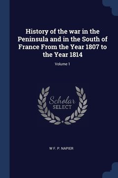 portada History of the war in the Peninsula and in the South of France From the Year 1807 to the Year 1814; Volume 1 (en Inglés)