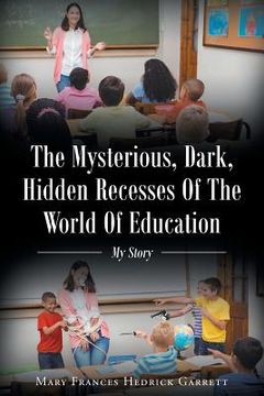 portada The Mysterious, Dark, Hidden Recesses Of The World Of Education: My Story (en Inglés)