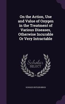 portada On the Action, Use and Value of Oxygen in the Treatment of Various Diseases, Otherwise Incurable Or Very Intractable