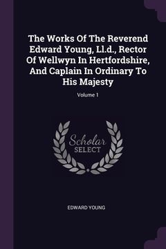 portada The Works Of The Reverend Edward Young, Ll.d., Rector Of Wellwyn In Hertfordshire, And Caplain In Ordinary To His Majesty; Volume 1 (en Inglés)