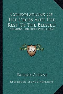 portada consolations of the cross and the rest of the blessed: sermons for holy week (1859) (en Inglés)