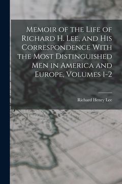 portada Memoir of the Life of Richard H. Lee, and His Correspondence With the Most Distinguished Men in America and Europe, Volumes 1-2