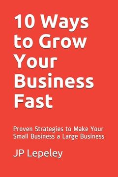 portada 10 Ways to Grow Your Business Fast: Proven Strategies to Make Your Small Business a Large Business