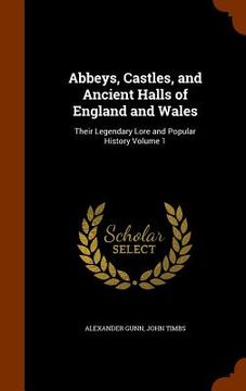 portada Abbeys, Castles, and Ancient Halls of England and Wales: Their Legendary Lore and Popular History Volume 1 (en Inglés)
