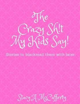portada The Crazy Sh!t My Kids Say!: Stories to Blackmail the Kids with Later (en Inglés)
