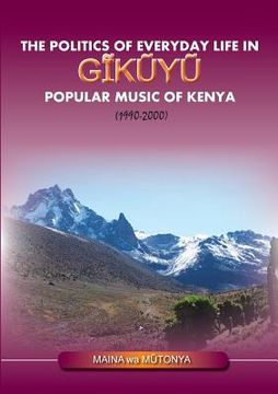 portada The Politics of Everyday Life in Gikuyu Popular Musice of Kenya 1990-2000