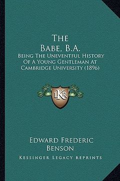 portada the babe, b.a.: being the uneventful history of a young gentleman at cambridge university (1896) (in English)