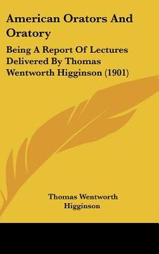 portada american orators and oratory: being a report of lectures delivered by thomas wentworth higginson (1901) (en Inglés)