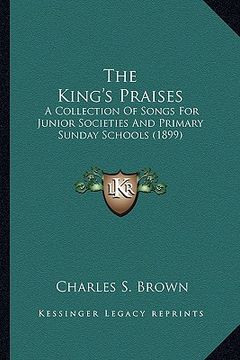 portada the king's praises: a collection of songs for junior societies and primary sunday schools (1899) (en Inglés)