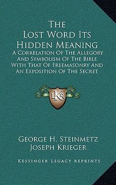 portada the lost word its hidden meaning: a correlation of the allegory and symbolism of the bible with that of freemasonry and an exposition of the secret do (en Inglés)