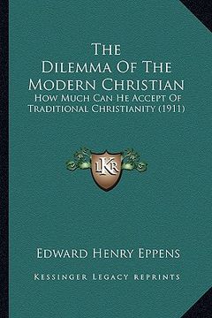 portada the dilemma of the modern christian: how much can he accept of traditional christianity (1911) (en Inglés)