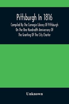 portada Pittsburgh In 1816; Compiled By The Carnegie Library Of Pittsburgh On The One Hundredth Anniversary Of The Granting Of The City Charter (en Inglés)
