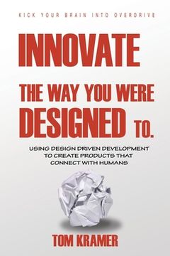 portada Innovate the Way You Were Designed To: Using Design Driven Development to Create Products That Connect with Humans (in English)