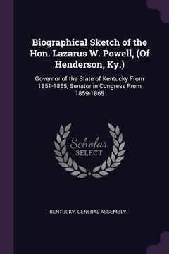 portada Biographical Sketch of the Hon. Lazarus W. Powell, (Of Henderson, Ky.): Governor of the State of Kentucky From 1851-1855, Senator in Congress From 185
