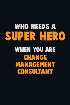 portada Who Need A SUPER HERO, When You Are Change Management Consultant: 6X9 Career Pride 120 pages Writing Notebooks (en Inglés)
