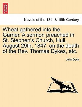 portada wheat gathered into the garner. a sermon preached in st. stephen's church, hull, august 29th, 1847, on the death of the rev. thomas dykes, etc.