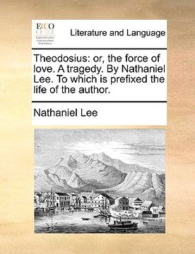 portada theodosius: or, the force of love. a tragedy. by nathaniel lee. to which is prefixed the life of the author. (en Inglés)