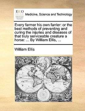 portada every farmer his own farrier: or the best methods of preventing and curing the injuries and diseases of that truly serviceable creature a horse: ... (en Inglés)