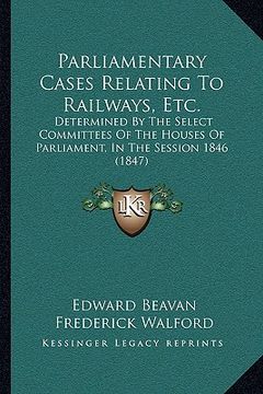 portada parliamentary cases relating to railways, etc.: determined by the select committees of the houses of parliament, in the session 1846 (1847) (en Inglés)