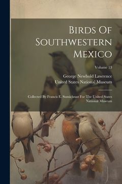 portada Birds Of Southwestern Mexico: Collected By Francis E. Sumichrast For The United States National Museum; Volume 13 (en Inglés)