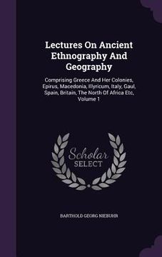 portada Lectures On Ancient Ethnography And Geography: Comprising Greece And Her Colonies, Epirus, Macedonia, Illyricum, Italy, Gaul, Spain, Britain, The Nort (en Inglés)