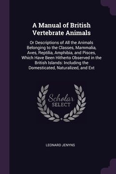 portada A Manual of British Vertebrate Animals: Or Descriptions of All the Animals Belonging to the Classes, Mammalia, Aves, Reptilia, Amphibia, and Pisces, W (in English)