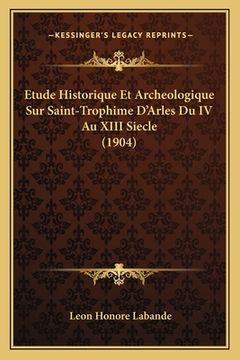 portada Etude Historique Et Archeologique Sur Saint-Trophime D'Arles Du IV Au XIII Siecle (1904) (en Francés)