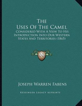portada the uses of the camel: considered with a view to his introduction into our western states and territories (1865) (en Inglés)