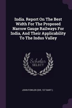 portada India. Report On The Best Width For The Proposed Narrow Gauge Railways For India, And Their Applicability To The Indus Valley (en Inglés)