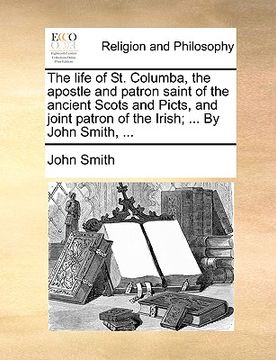 portada the life of st. columba, the apostle and patron saint of the ancient scots and picts, and joint patron of the irish; ... by john smith, ... (en Inglés)
