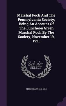 portada Marshal Foch And The Pennsylvania Society; Being An Account Of The Luncheon Given Marshal Foch By The Society, November 19, 1921 (en Inglés)