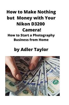 portada How to Make Nothing but Money With Your Nikon D3200 Camera! How to Start a Photography Business From Home (en Inglés)