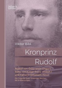 portada Kronprinz Rudolf: Rudolf von Österreich-Ungarn, Sohn von Kaiser Franz Joseph I. und Kaiserin Elisabeth (Sissi): Die Tragödie eines sinke (en Alemán)