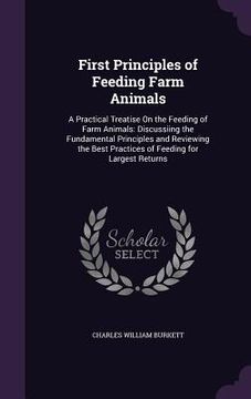 portada First Principles of Feeding Farm Animals: A Practical Treatise On the Feeding of Farm Animals: Discussiing the Fundamental Principles and Reviewing th (en Inglés)