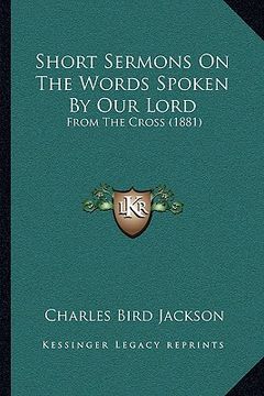 portada short sermons on the words spoken by our lord: from the cross (1881) (in English)