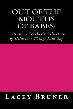 portada Out of the Mouths of Babes: : A Primary Teacher's Collection of Hilarious Things Kids Say (en Inglés)