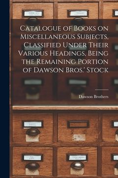 portada Catalogue of Books on Miscellaneous Subjects, Classified Under Their Various Headings, Being the Remaining Portion of Dawson Bros.' Stock [microform] (en Inglés)