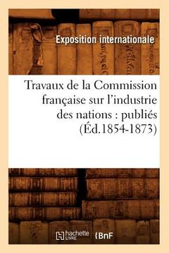 portada Travaux de la Commission Française Sur l'Industrie Des Nations: Publiés (Éd.1854-1873) (in French)