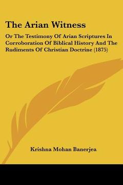 portada the arian witness: or the testimony of arian scriptures in corroboration of biblical history and the rudiments of christian doctrine (187 (en Inglés)