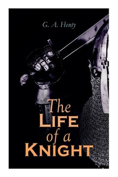 portada The Life of a Knight: Historical Novels - Medieval Series: Winning His Spurs, St. George For England, The Lion of St. Mark, At Agincourt & A 
