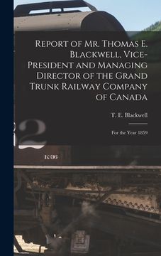 portada Report of Mr. Thomas E. Blackwell, Vice-president and Managing Director of the Grand Trunk Railway Company of Canada [microform]: for the Year 1859 (en Inglés)